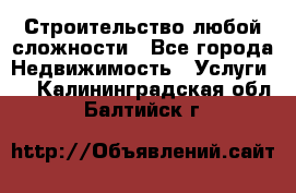 Строительство любой сложности - Все города Недвижимость » Услуги   . Калининградская обл.,Балтийск г.